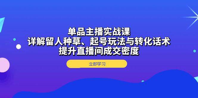 （13546期）单品主播实战课：详解留人种草、起号玩法与转化话术，提升直播间成交密度-他山创业网