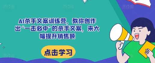 AI杀手文案训练营，教你创作出“一击必中”的杀手文案，来大幅提升销售额-他山创业网