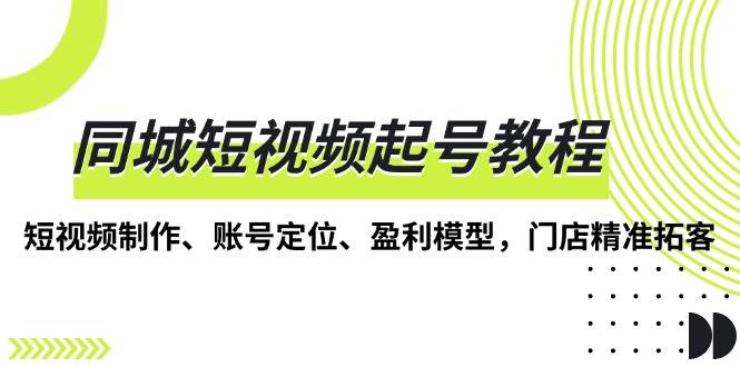 同城短视频起号教程，短视频制作、账号定位、盈利模型，门店精准拓客-他山创业网