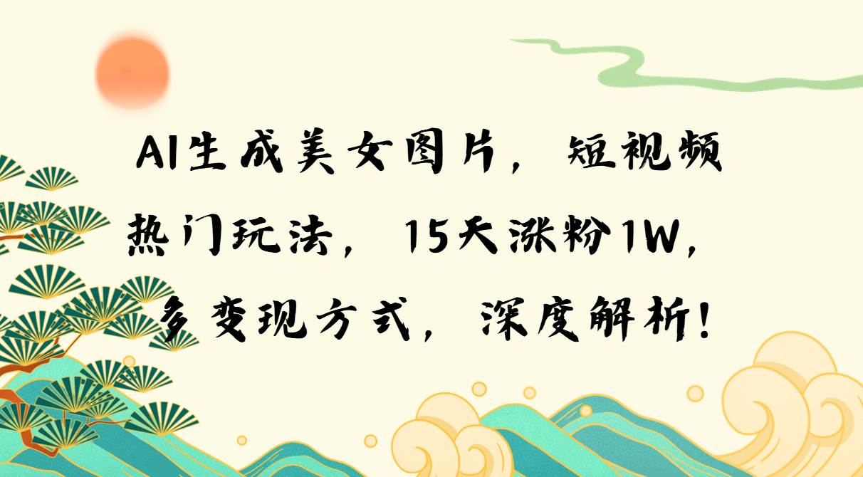 （13581期）AI生成美女图片，短视频热门玩法，15天涨粉1W，多变现方式，深度解析!-他山创业网