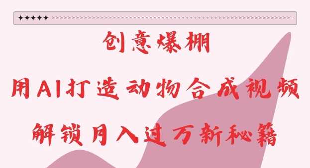 创意爆棚，用AI打造动物合成视频，解锁月入过W新秘籍【揭秘】-他山创业网