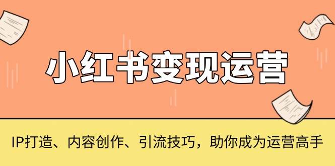 （13609期）小红书变现运营，IP打造、内容创作、引流技巧，助你成为运营高手-他山创业网