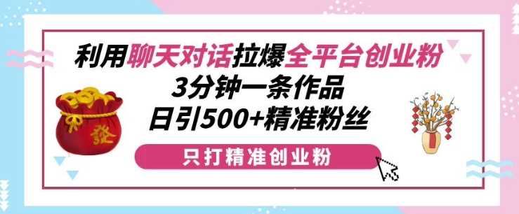 利用聊天对话拉爆全平台创业粉，3分钟一条作品，日引500+精准粉丝-他山创业网