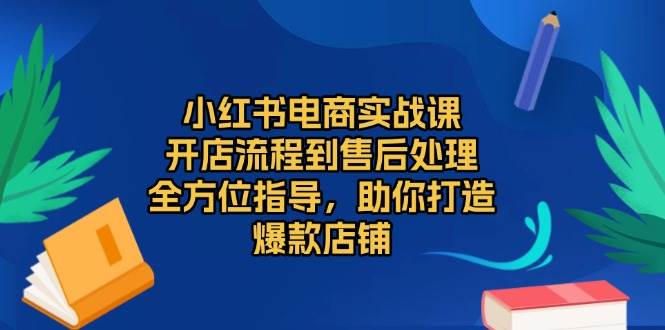 小红书电商实战课，开店流程到售后处理，全方位指导，助你打造爆款店铺-他山创业网