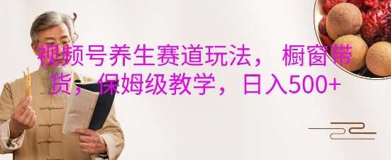 视频号养生赛道玩法， 橱窗带货，保姆级教学，日入5张-他山创业网