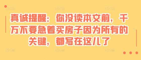 某付费文章：真诚提醒：你没读本文前，千万不要急着买房子因为所有的关键，都写在这儿了-他山创业网