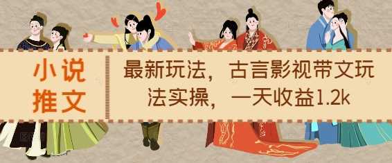 小说推文最新玩法，古言影视带文玩法实操，一天收益1.2k-他山创业网