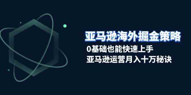亚马逊海外掘金策略，0基础也能快速上手，亚马逊运营月入十万秘诀-他山创业网