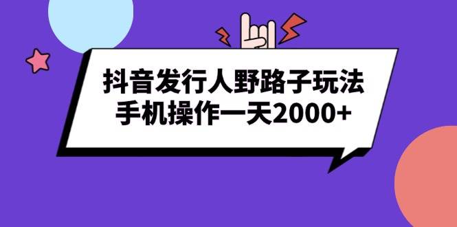 （13657期）抖音发行人野路子玩法，手机操作一天2000+-他山创业网
