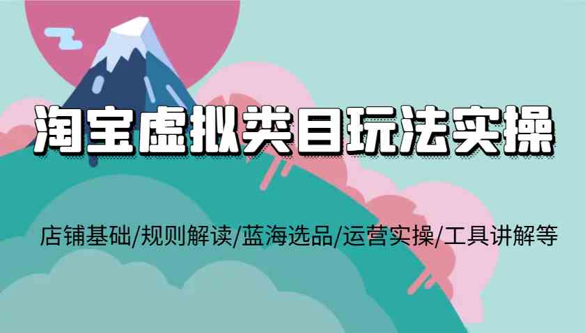 淘宝虚拟类目玩法实操，店铺基础/规则解读/蓝海选品/运营实操/工具讲解等-他山创业网