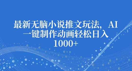 最新无脑小说推文玩法，AI一键制作动画轻松日入多张【揭秘】-他山创业网