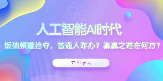 （13756期）人工智能AI时代，饭碗频遭抢夺，普通人咋办？躺赢之道在何方？-他山创业网
