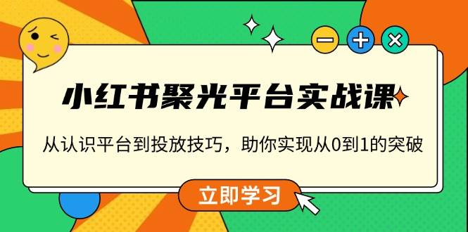 （13775期）小红书 聚光平台实战课，从认识平台到投放技巧，助你实现从0到1的突破-他山创业网