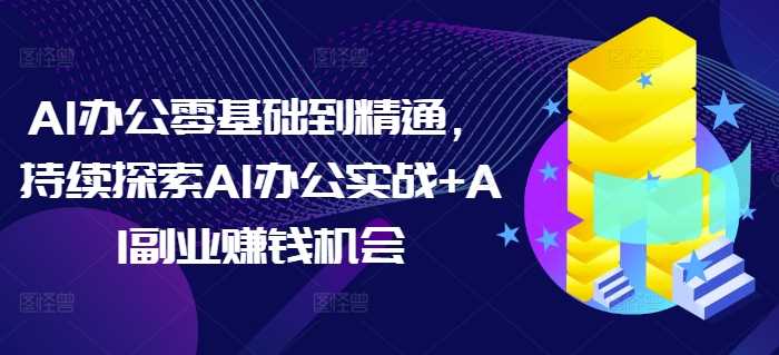 AI办公零基础到精通，持续探索AI办公实战+AI副业赚钱机会-他山创业网