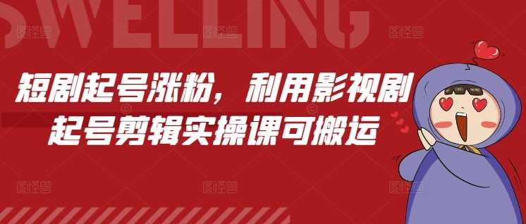 短剧起号涨粉，利用影视剧起号剪辑实操课可搬运-他山创业网