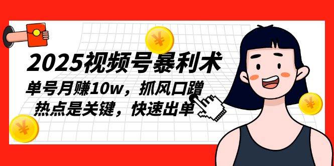 （13793期）2025视频号暴利术，单号月赚10w，抓风口蹭热点是关键，快速出单-他山创业网