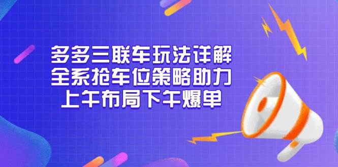 （13828期）多多三联车玩法详解，全系抢车位策略助力，上午布局下午爆单-他山创业网