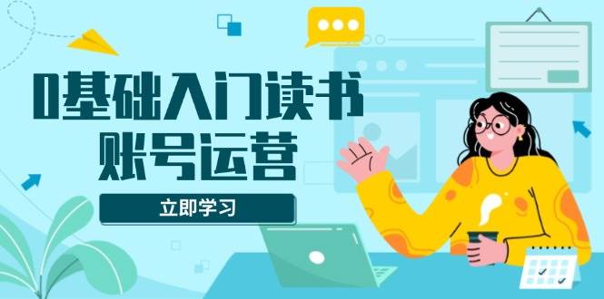 （13832期）0基础入门读书账号运营，系统课程助你解决素材、流量、变现等难题-他山创业网