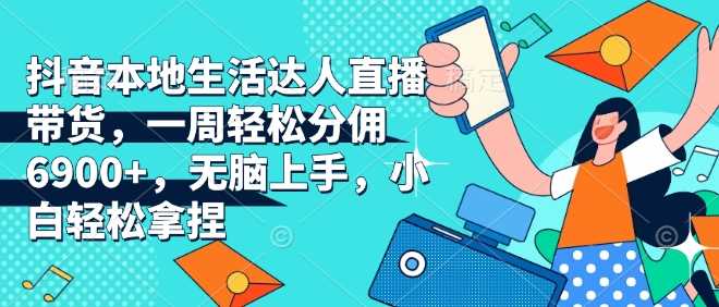 抖音本地生活达人直播带货，一周轻松分佣6900+，无脑上手，小白轻松拿捏【揭秘】-他山创业网