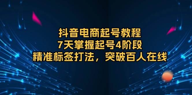（13847期）抖音电商起号教程，7天掌握起号4阶段，精准标签打法，突破百人在线-他山创业网