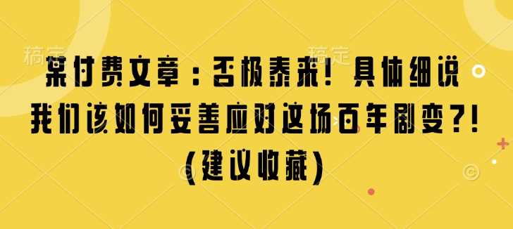 某付费文章：否极泰来! 具体细说 我们该如何妥善应对这场百年剧变!(建议收藏)-他山创业网