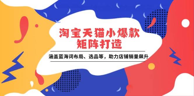 （13882期）淘宝天猫小爆款矩阵打造：涵盖蓝海词布局、选品等，助力店铺销量飙升-他山创业网