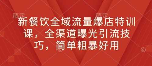 新餐饮全域流量爆店特训课，全渠道曝光引流技巧，简单粗暴好用-他山创业网