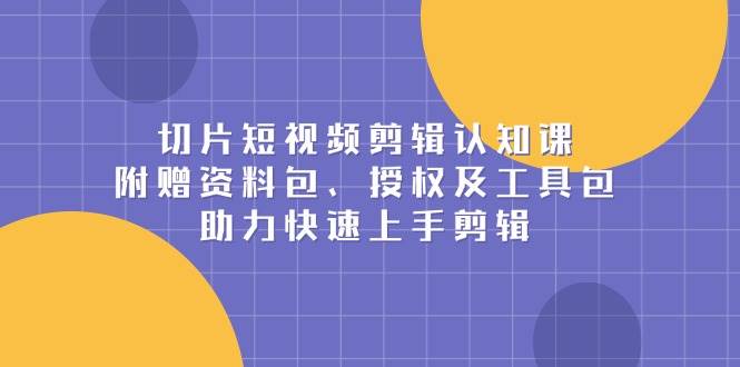 切片短视频剪辑认知课，附赠资料包、授权及工具包，助力快速上手剪辑-他山创业网