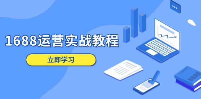 （13925期）1688运营实战教程：店铺定位/商品管理/爆款打造/数字营销/客户服务等-他山创业网