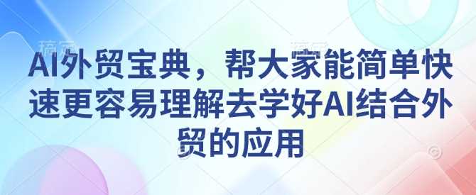 AI外贸宝典，帮大家能简单快速更容易理解去学好AI结合外贸的应用-他山创业网