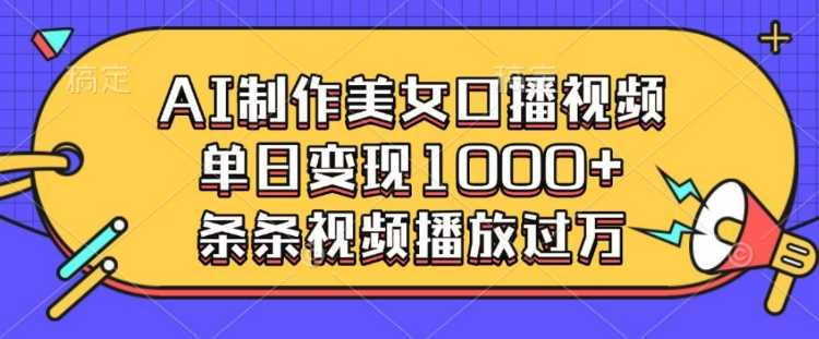 AI制作美女口播视频，单日变现多张，条条视频播放过万-他山创业网