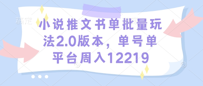 小说推文书单批量玩法2.0版本，单号单平台周入12219-他山创业网