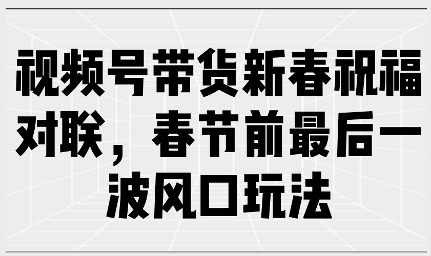 视频号带货新春祝福对联，春节前最后一波风口玩法-他山创业网